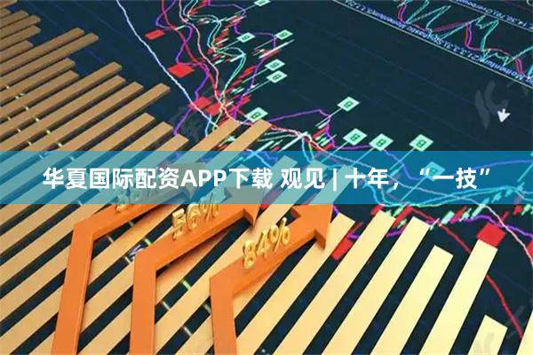 华夏国际配资APP下载 观见 | 十年，“一技”