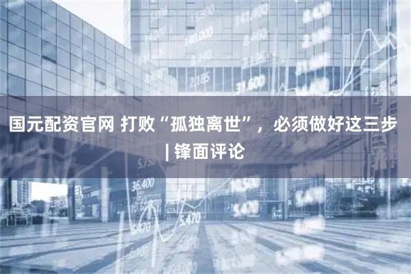 国元配资官网 打败“孤独离世”，必须做好这三步 | 锋面评论