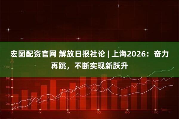 宏图配资官网 解放日报社论 | 上海2026：奋力再跳，不断实现新跃升