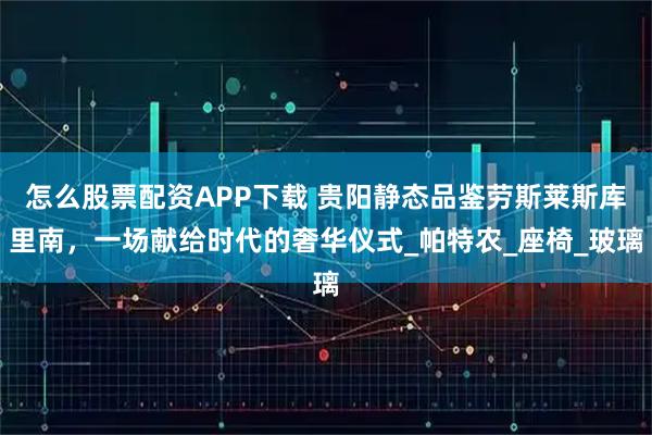 怎么股票配资APP下载 贵阳静态品鉴劳斯莱斯库里南，一场献给时代的奢华仪式_帕特农_座椅_玻璃