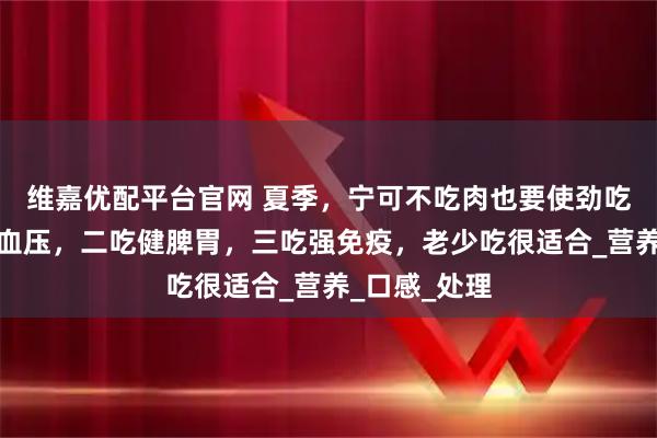 维嘉优配平台官网 夏季，宁可不吃肉也要使劲吃它，一吃降血压，二吃健脾胃，三吃强免疫，老少吃很适合_营养_口感_处理