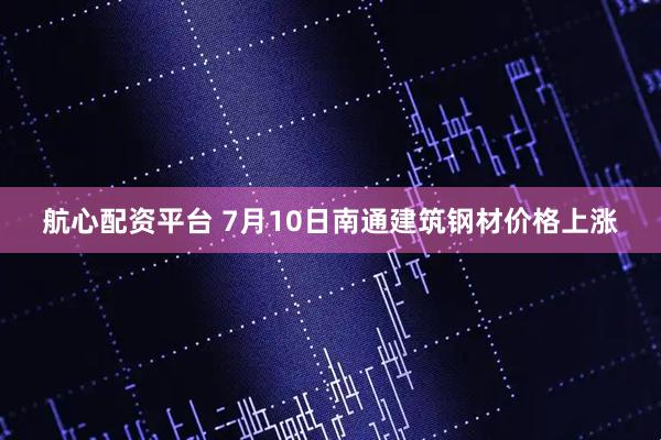 航心配资平台 7月10日南通建筑钢材价格上涨
