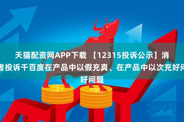 天猫配资网APP下载 【12315投诉公示】消费者投诉千百度在产品中以假充真、在产品中以次充好问题