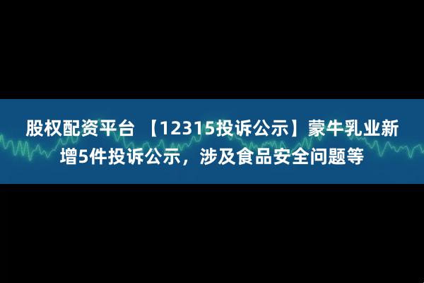 股权配资平台 【12315投诉公示】蒙牛乳业新增5件投诉公示，涉及食品安全问题等