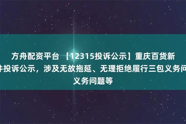 方舟配资平台 【12315投诉公示】重庆百货新增2件投诉公示，涉及无故拖延、无理拒绝履行三包义务问题等