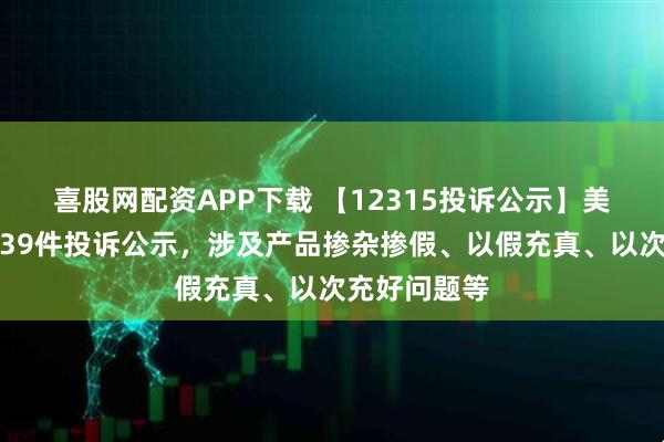 喜股网配资APP下载 【12315投诉公示】美的集团新增39件投诉公示，涉及产品掺杂掺假、以假充真、以次充好问题等