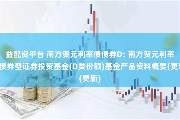 益配资平台 南方贺元利率债债券D: 南方贺元利率债债券型证券投资基金(D类份额)基金产品资料概要(更新)