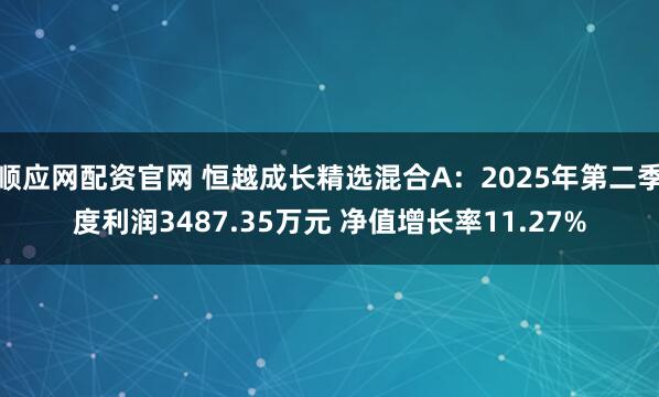顺应网配资官网 恒越成长精选混合A：2025年第二季度利润3487.35万元 净值增长率11.27%