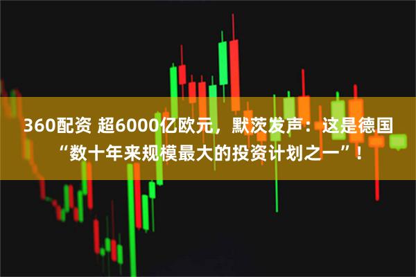 360配资 超6000亿欧元，默茨发声：这是德国“数十年来规模最大的投资计划之一”！