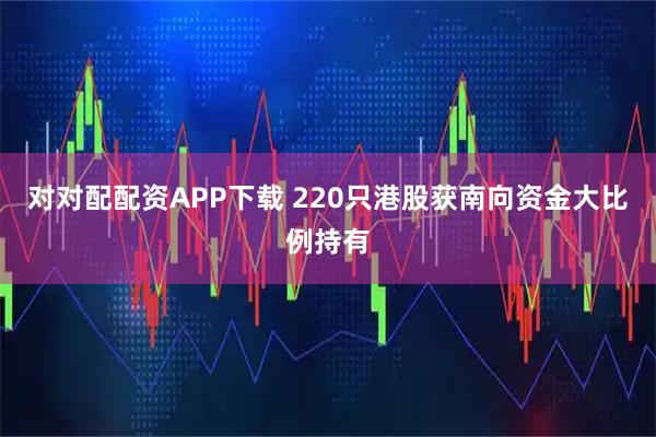 对对配配资APP下载 220只港股获南向资金大比例持有