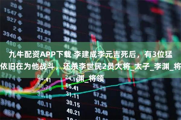 九牛配资APP下载 李建成李元吉死后，有3位猛将依旧在为他战斗，还杀李世民2员大将_太子_李渊_将领