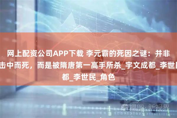 网上配资公司APP下载 李元霸的死因之谜：并非是雷电击中而死，而是被隋唐第一高手所杀_宇文成都_李世民_角色