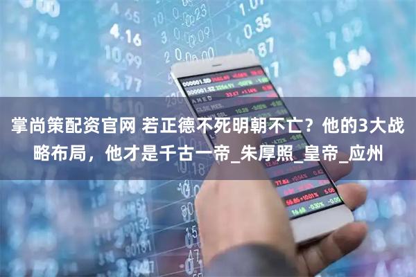 掌尚策配资官网 若正德不死明朝不亡？他的3大战略布局，他才是千古一帝_朱厚照_皇帝_应州