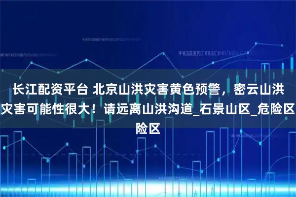 长江配资平台 北京山洪灾害黄色预警，密云山洪灾害可能性很大！请远离山洪沟道_石景山区_危险区