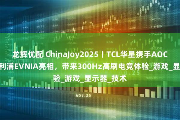龙辉优配 ChinaJoy2025丨TCL华星携手AOC&飞利浦EVNIA亮相，带来300Hz高刷电竞体验_游戏_显示器_技术