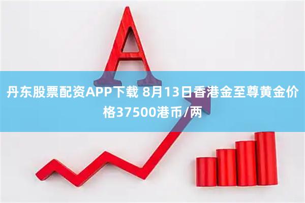 丹东股票配资APP下载 8月13日香港金至尊黄金价格37500港币/两