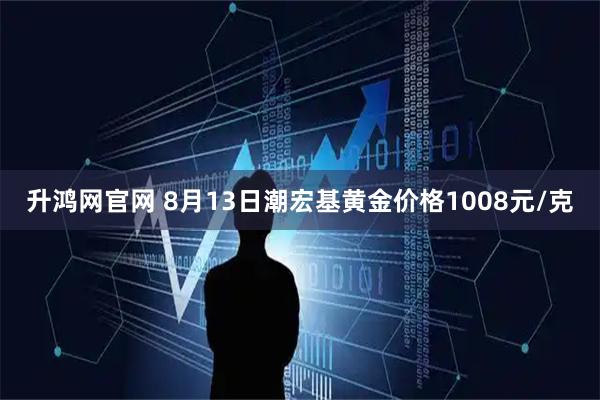 升鸿网官网 8月13日潮宏基黄金价格1008元/克