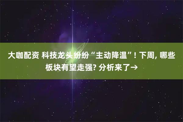 大咖配资 科技龙头纷纷“主动降温”! 下周, 哪些板块有望走强? 分析来了→