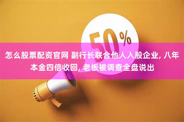 怎么股票配资官网 副行长联合他人入股企业, 八年本金四倍收回, 老板被调查全盘说出