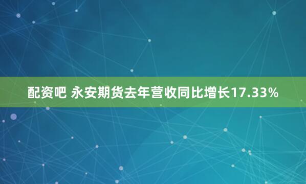 配资吧 永安期货去年营收同比增长17.33%